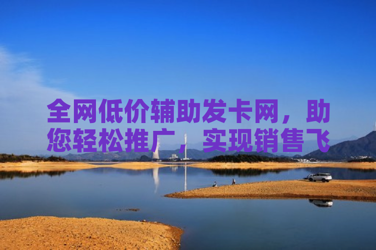 全网低价辅助发卡网，助您轻松推广，实现销售飞跃。