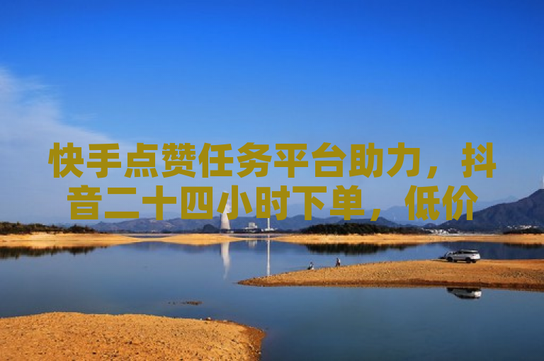 快手点赞任务平台助力，抖音二十四小时下单，低价震撼发布！