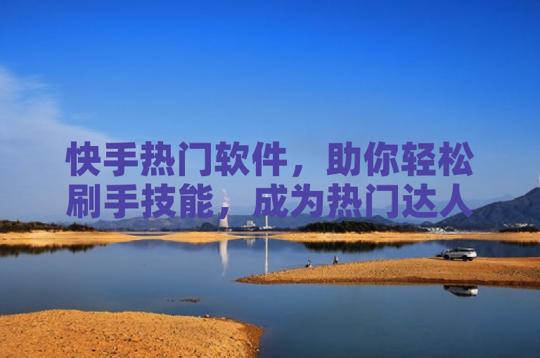 快手热门软件，助你轻松刷手技能，成为热门达人。