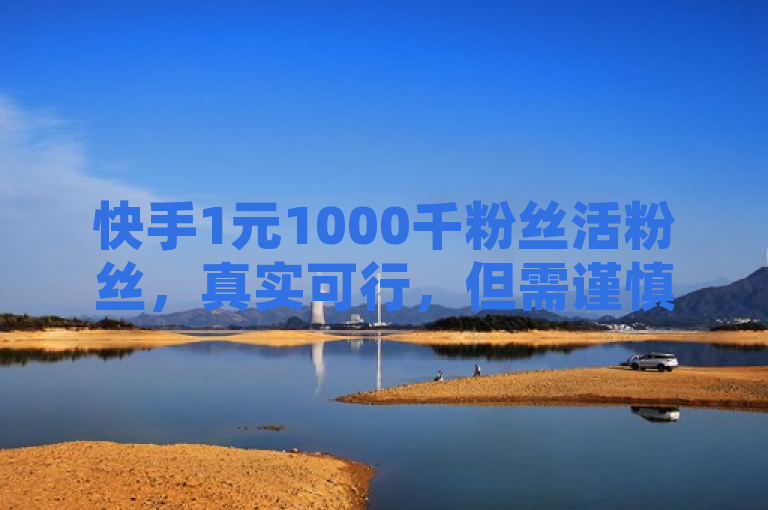 快手1元1000千粉丝活粉丝，真实可行，但需谨慎。