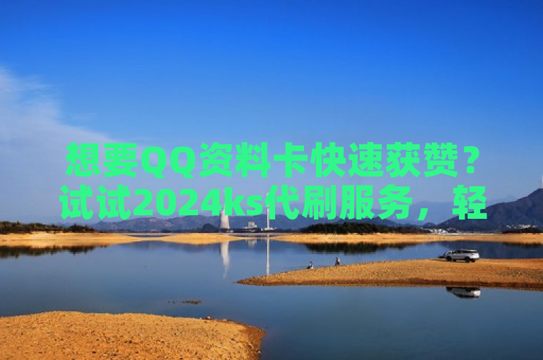 想要QQ资料卡快速获赞？试试2024ks代刷服务，轻松提升人气！