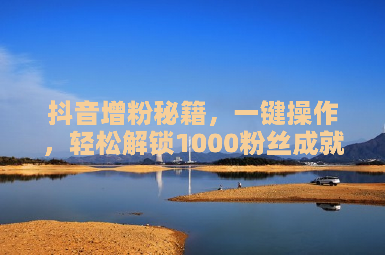 抖音增粉秘籍，一键操作，轻松解锁1000粉丝成就！