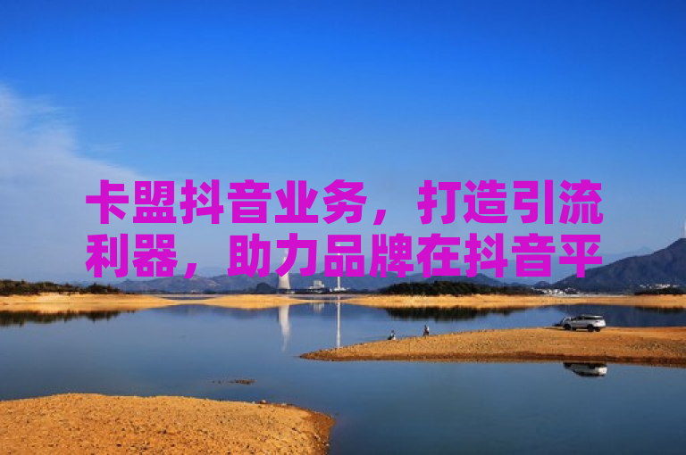 卡盟抖音业务，打造引流利器，助力品牌在抖音平台脱颖而出。