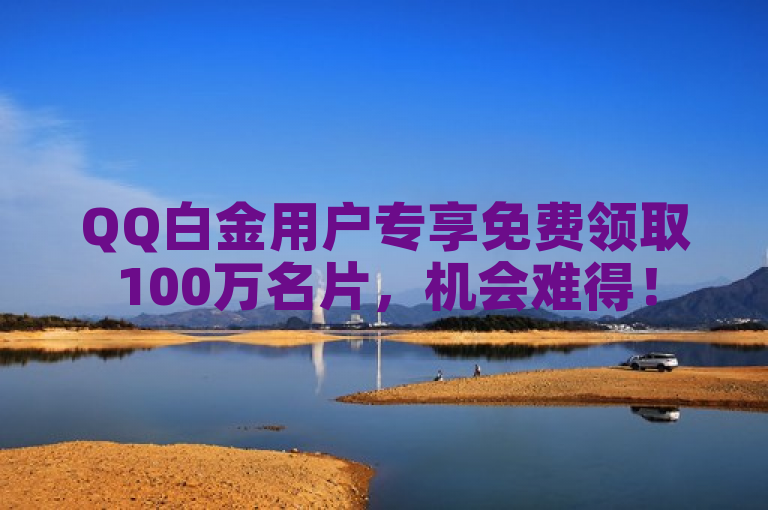 QQ白金用户专享免费领取100万名片，机会难得！