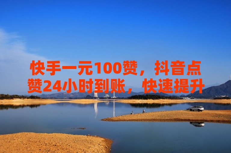快手一元100赞，抖音点赞24小时到账，快速提升人气。