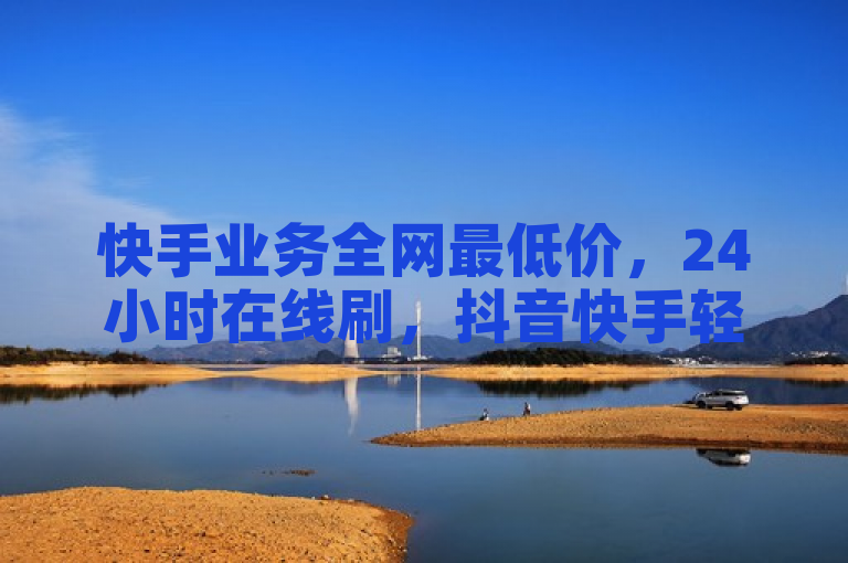 快手业务全网最低价，24小时在线刷，抖音快手轻松涨粉。
