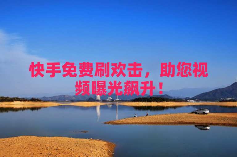 快手免费刷欢击，助您视频曝光飙升！