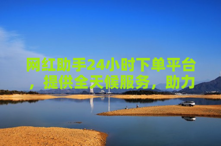 网红助手24小时下单平台，提供全天候服务，助力网红高效运营。