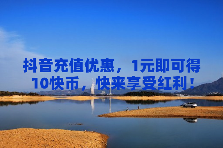 抖音充值优惠，1元即可得10快币，快来享受红利！