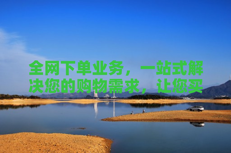 全网下单业务，一站式解决您的购物需求，让您买得省心又放心。