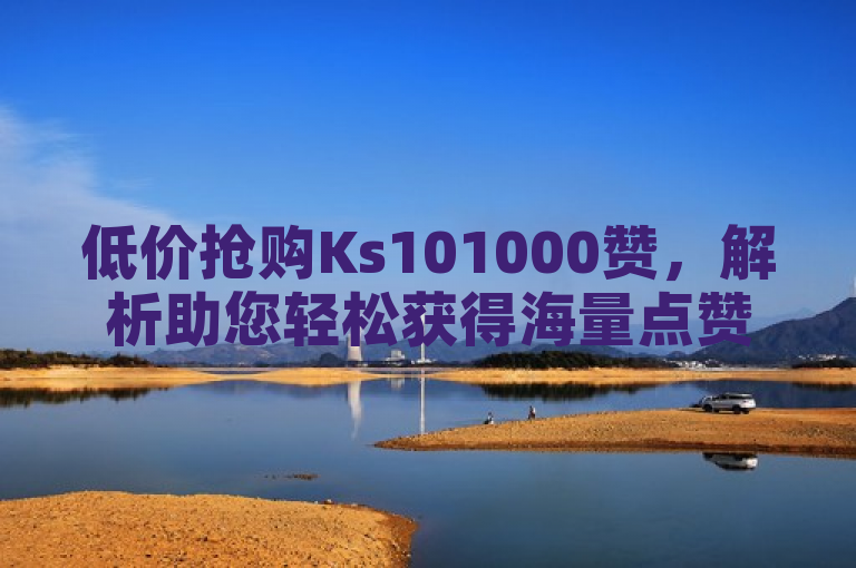 低价抢购Ks101000赞，解析助您轻松获得海量点赞。