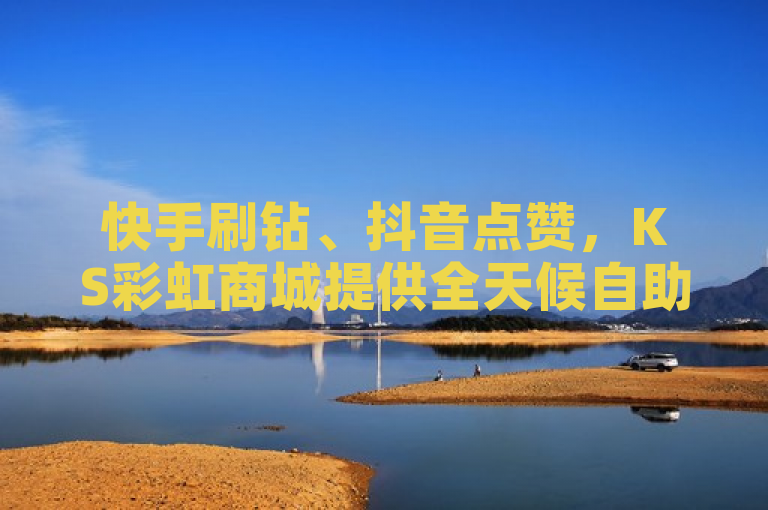 快手刷钻、抖音点赞，KS彩虹商城提供全天候自助服务。