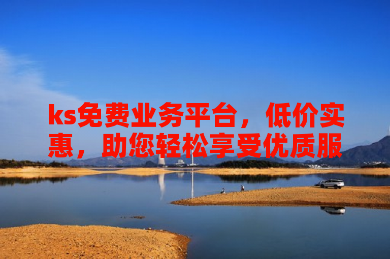 ks免费业务平台，低价实惠，助您轻松享受优质服务。