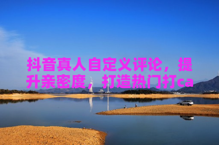 抖音真人自定义评论，提升亲密度，打造热门打call氛围。