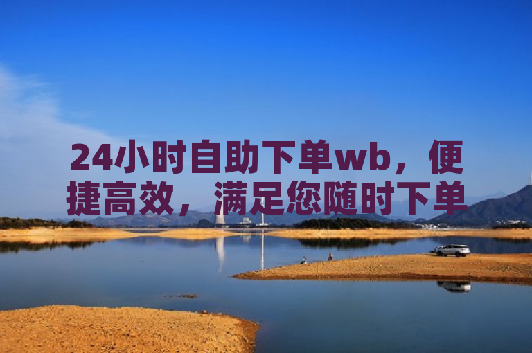 24小时自助下单wb，便捷高效，满足您随时下单的需求。