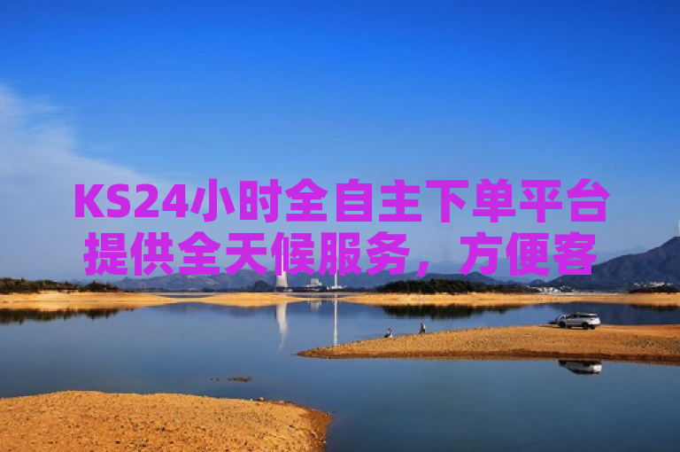 KS24小时全自主下单平台提供全天候服务，方便客户随时在线订购。