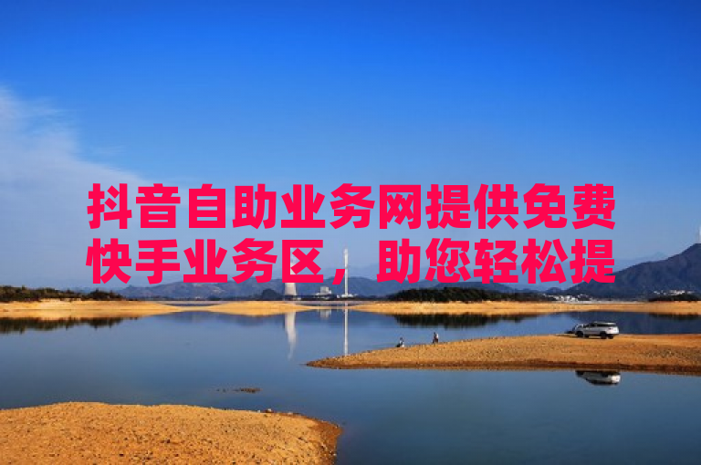 抖音自助业务网提供免费快手业务区，助您轻松提升影响力。