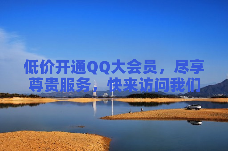 低价开通QQ大会员，尽享尊贵服务，快来访问我们的网站！