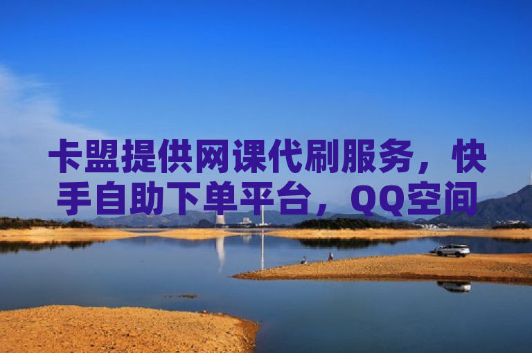 卡盟提供网课代刷服务，快手自助下单平台，QQ空间说说赞快速提升。