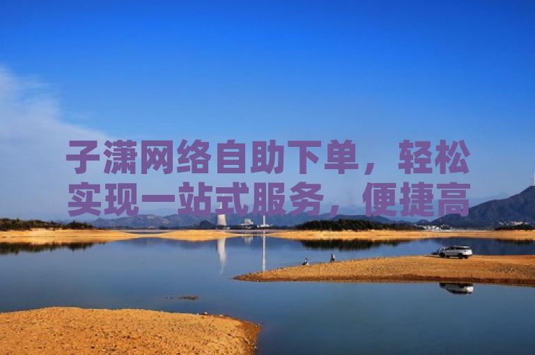 子潇网络自助下单，轻松实现一站式服务，便捷高效。