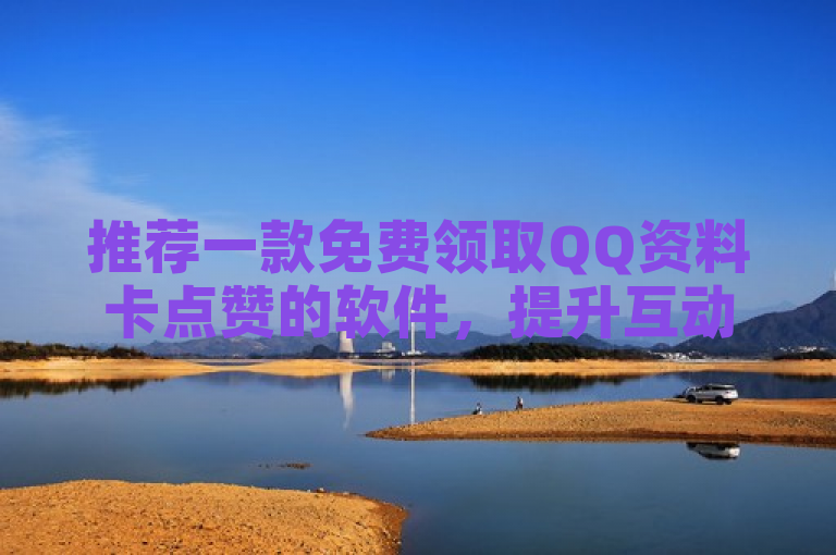 推荐一款免费领取QQ资料卡点赞的软件，提升互动率。