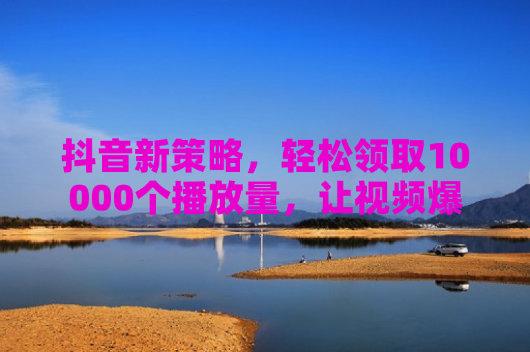 抖音新策略，轻松领取10000个播放量，让视频爆红不是梦！