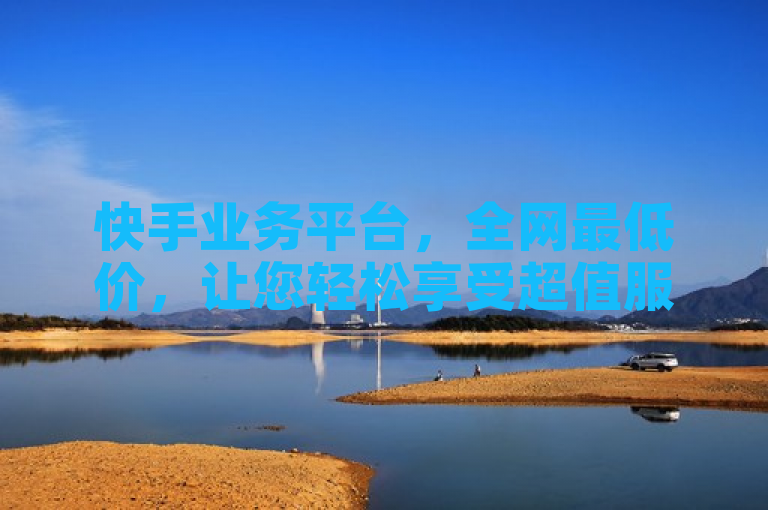 快手业务平台，全网最低价，让您轻松享受超值服务。