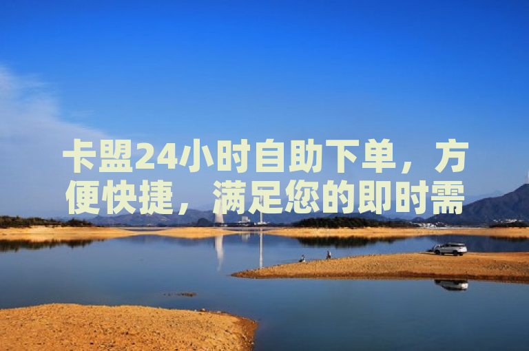 卡盟24小时自助下单，方便快捷，满足您的即时需求。