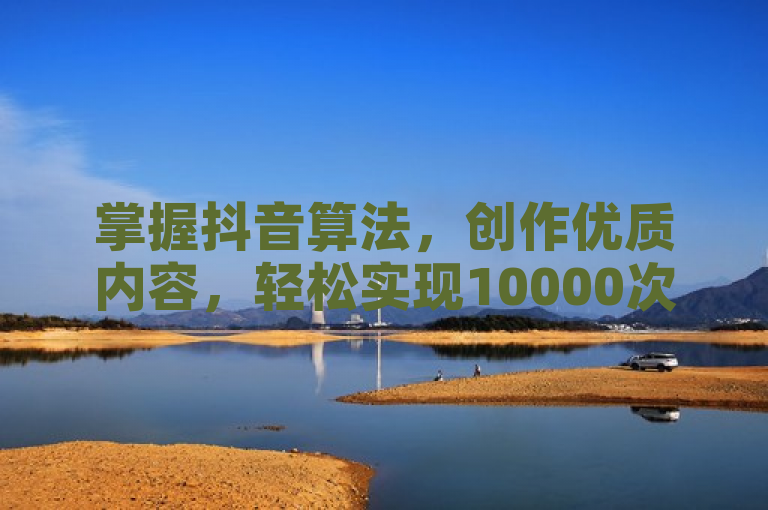 掌握抖音算法，创作优质内容，轻松实现10000次播放目标！