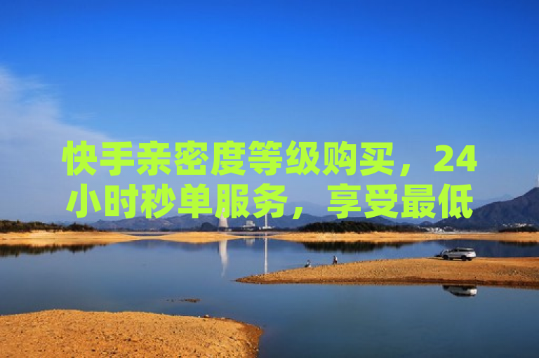 快手亲密度等级购买，24小时秒单服务，享受最低价优惠。
