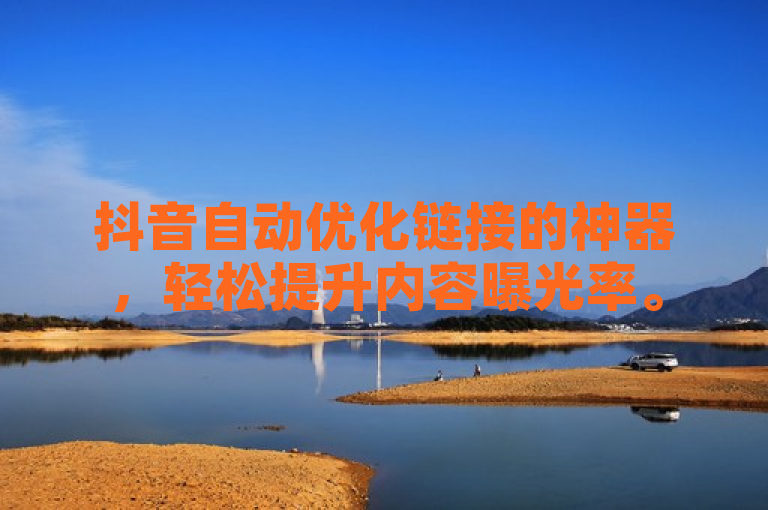 抖音自动优化链接的神器，轻松提升内容曝光率。
