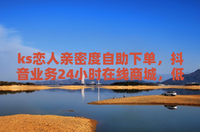 ks恋人亲密度自助下单，抖音业务24小时在线商城，低价高效。