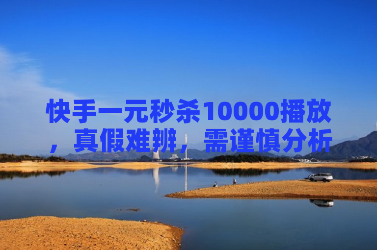 快手一元秒杀10000播放，真假难辨，需谨慎分析。