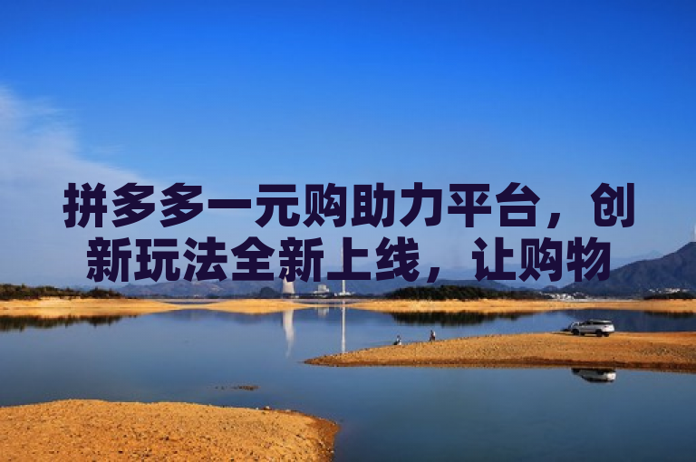 拼多多一元购助力平台，创新玩法全新上线，让购物更有趣！