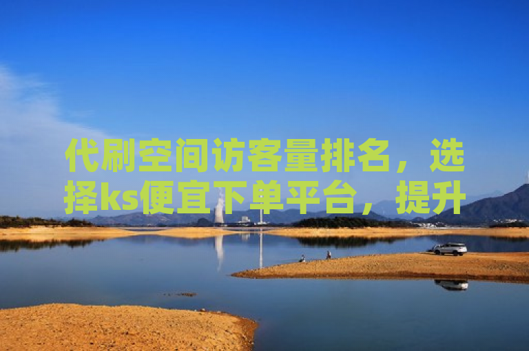 代刷空间访客量排名，选择ks便宜下单平台，提升人气。