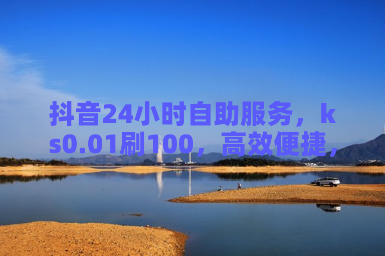 抖音24小时自助服务，ks0.01刷100，高效便捷，轻松享受。