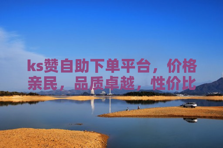 ks赞自助下单平台，价格亲民，品质卓越，性价比之选！