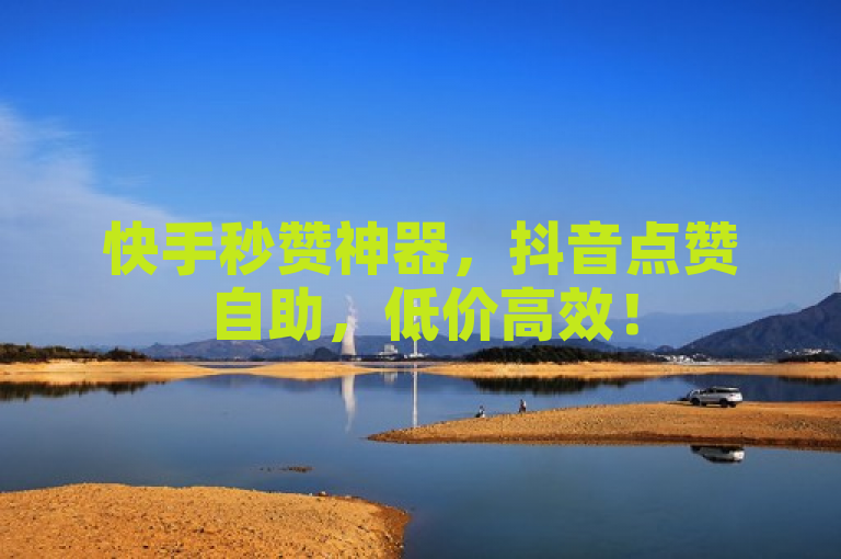 快手秒赞神器，抖音点赞自助，低价高效！