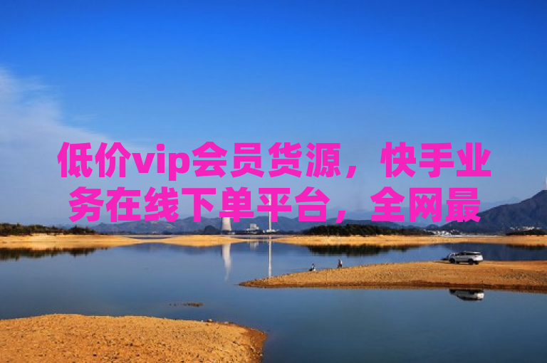 低价vip会员货源，快手业务在线下单平台，全网最低价。