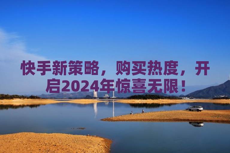 快手新策略，购买热度，开启2024年惊喜无限！