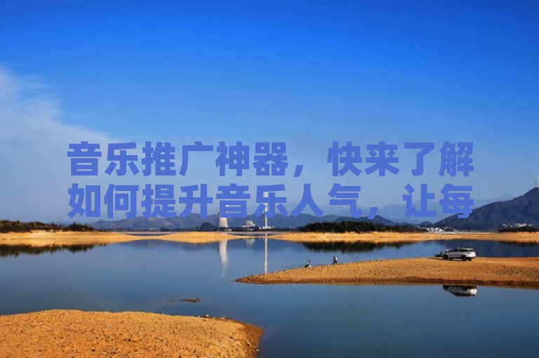 音乐推广神器，快来了解如何提升音乐人气，让每首歌都能唱遍大江南北！