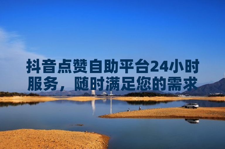 抖音点赞自助平台24小时服务，随时满足您的需求。