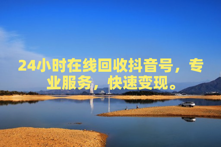 24小时在线回收抖音号，专业服务，快速变现。