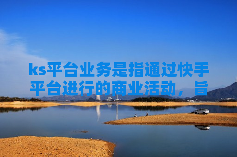 ks平台业务是指通过快手平台进行的商业活动，旨在推广品牌和产品。
