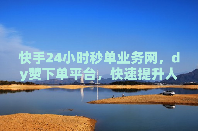 快手24小时秒单业务网，dy赞下单平台，快速提升人气。