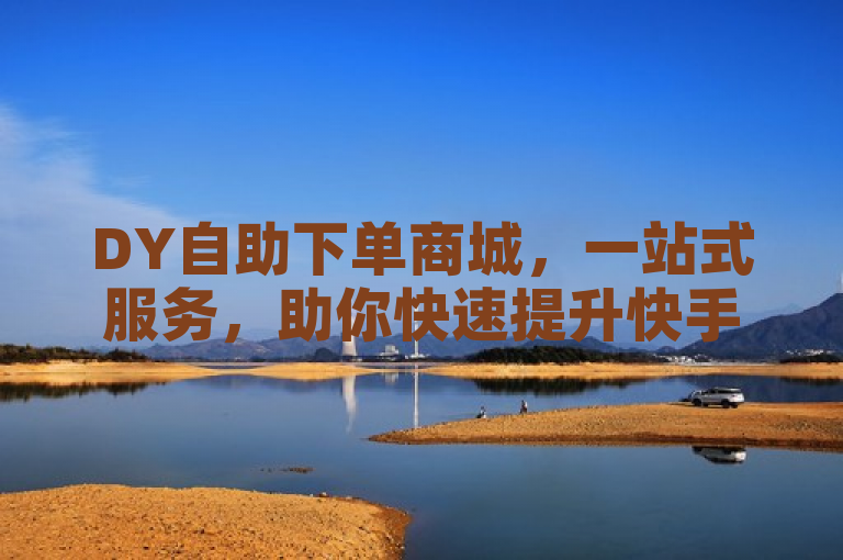 DY自助下单商城，一站式服务，助你快速提升快手粉丝量。