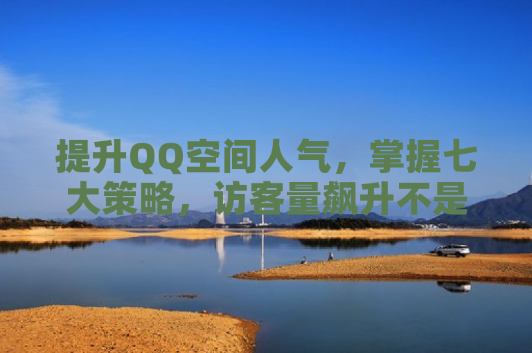 提升QQ空间人气，掌握七大策略，访客量飙升不是梦。