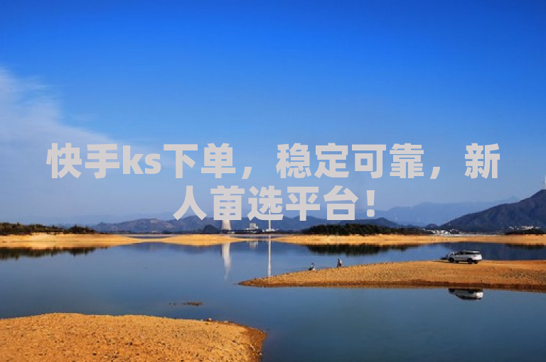 快手ks下单，稳定可靠，新人首选平台！