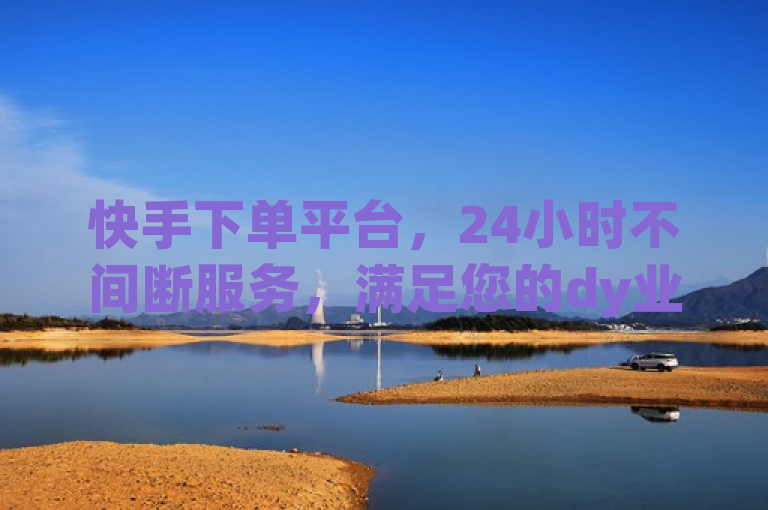 快手下单平台，24小时不间断服务，满足您的dy业务需求。