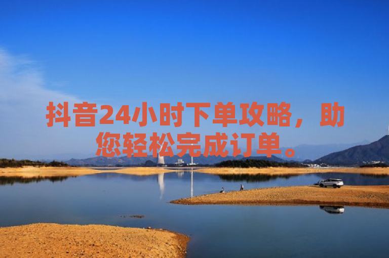抖音24小时下单攻略，助您轻松完成订单。